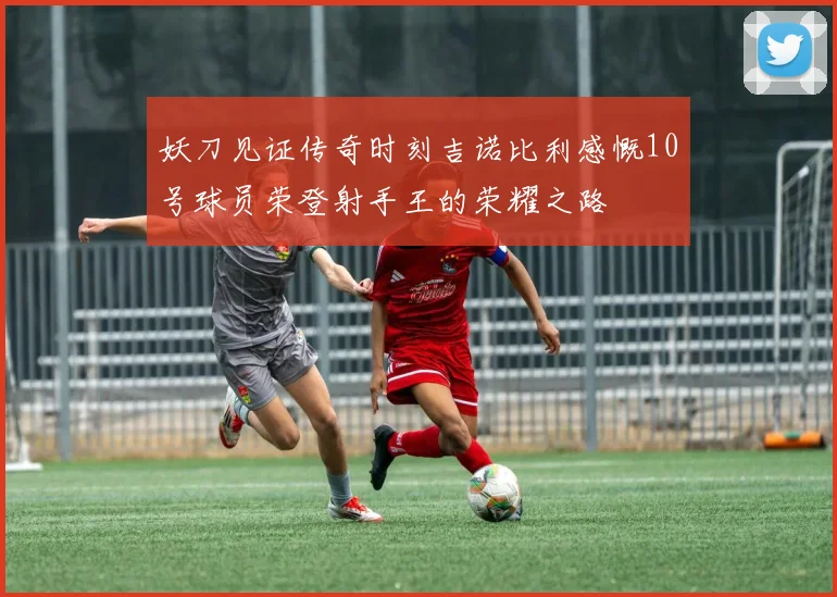 妖刀见证传奇时刻吉诺比利感慨10号球员荣登射手王的荣耀之路