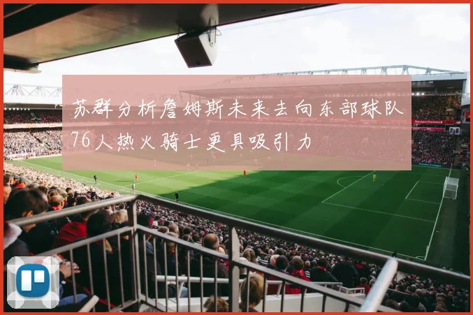 苏群分析詹姆斯未来去向东部球队76人热火骑士更具吸引力