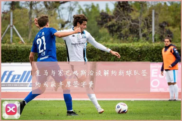 皇马与塞巴略斯洽谈解约新球队签约或获丰厚签字费
