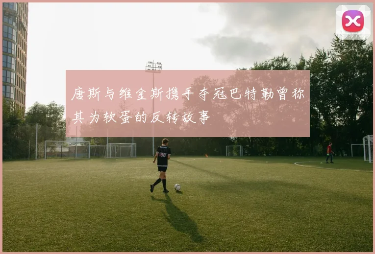 唐斯与维金斯携手夺冠巴特勒曾称其为软蛋的反转故事