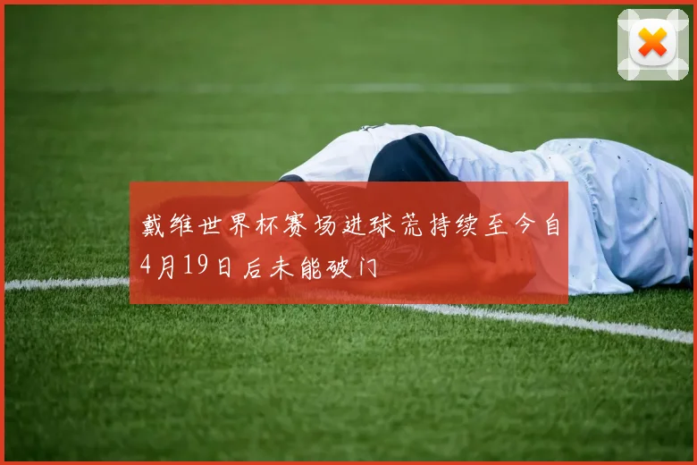 戴维世界杯赛场进球荒持续至今自4月19日后未能破门