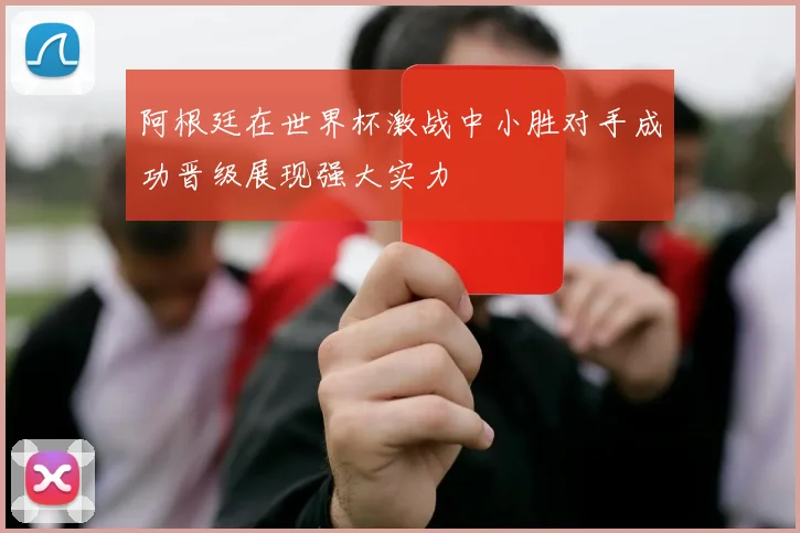 阿根廷在世界杯激战中小胜对手成功晋级展现强大实力