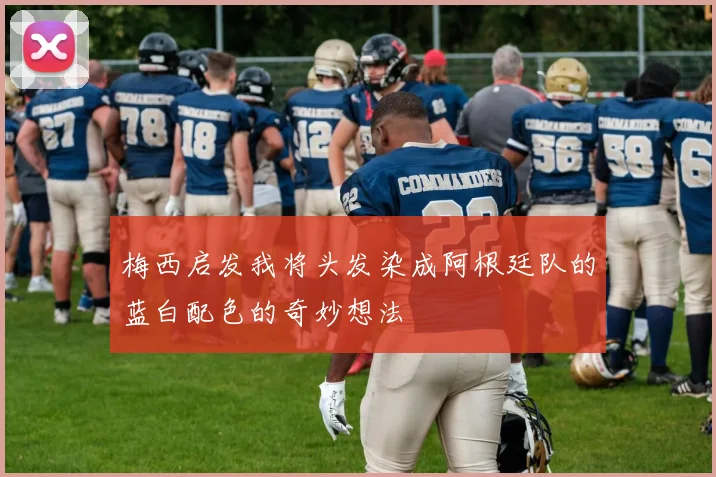 梅西启发我将头发染成阿根廷队的蓝白配色的奇妙想法
