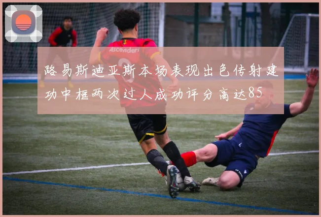 路易斯迪亚斯本场表现出色传射建功中框两次过人成功评分高达85