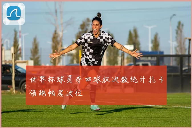 世界杯球员夺回球权次数统计扎卡领跑帕居次位