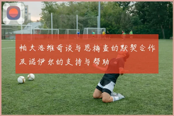 帕夫洛维奇谈与恩梅查的默契合作及诺伊尔的支持与帮助