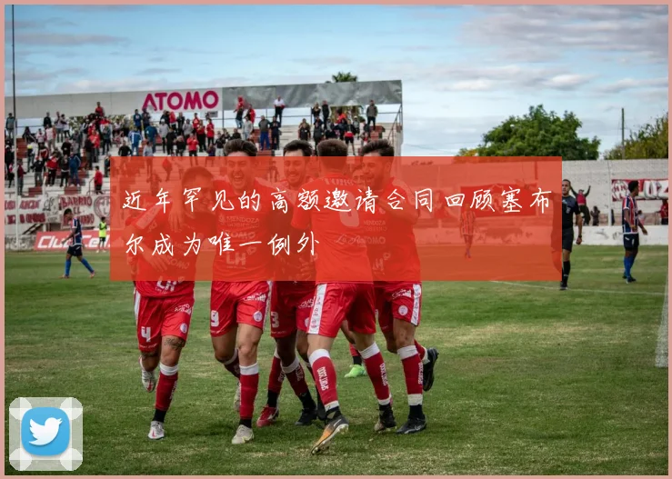 近年罕见的高额邀请合同回顾塞布尔成为唯一例外