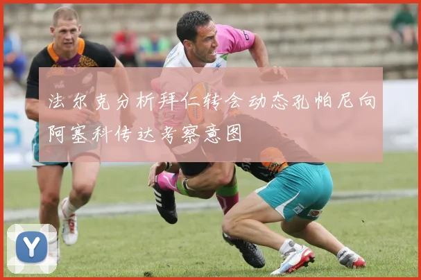 法尔克分析拜仁转会动态孔帕尼向阿塞科传达考察意图