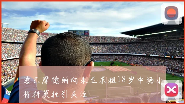 意乙摩德纳向米兰求租18岁中场小将科莫托引关注