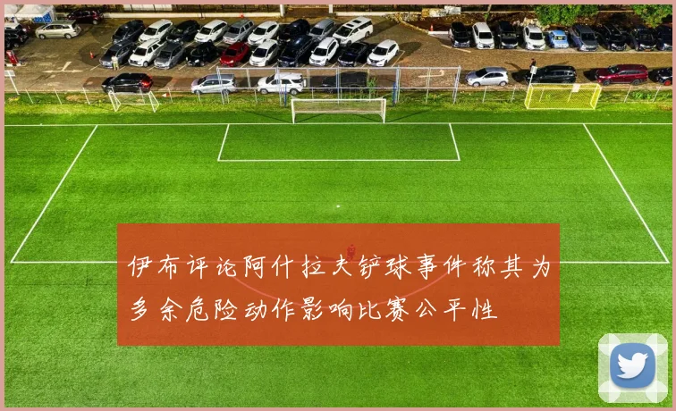伊布评论阿什拉夫铲球事件称其为多余危险动作影响比赛公平性
