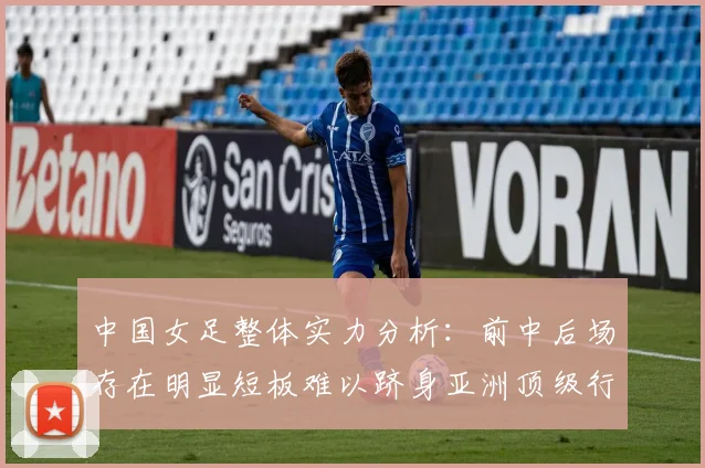 中国女足整体实力分析：前中后场存在明显短板难以跻身亚洲顶级行列