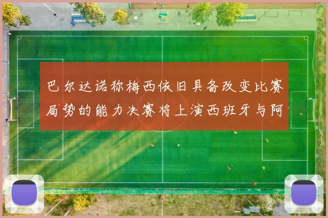 巴尔达诺称梅西依旧具备改变比赛局势的能力决赛将上演西班牙与阿根廷的对决
