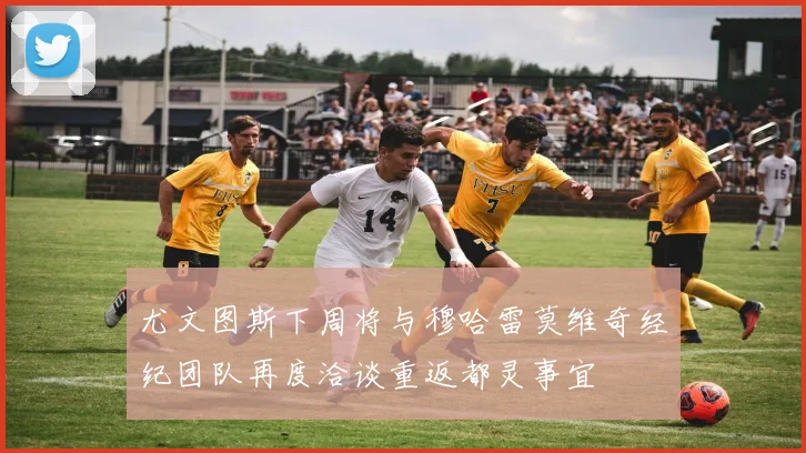 尤文图斯下周将与穆哈雷莫维奇经纪团队再度洽谈重返都灵事宜
