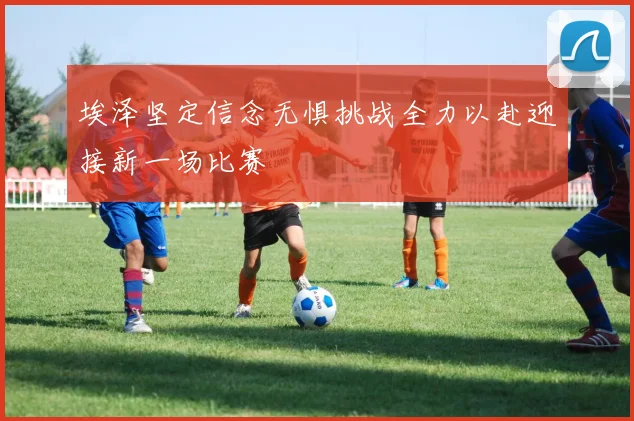 埃泽坚定信念无惧挑战全力以赴迎接新一场比赛