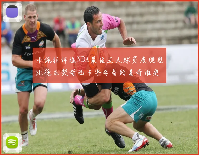 卡佩拉评选NBA最佳五大球员表现恩比德东契奇西卡字母哥约基奇谁更出色